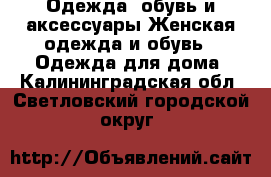 Одежда, обувь и аксессуары Женская одежда и обувь - Одежда для дома. Калининградская обл.,Светловский городской округ 